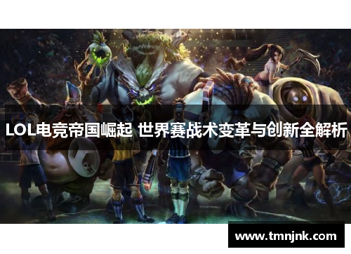 LOL电竞帝国崛起 世界赛战术变革与创新全解析
