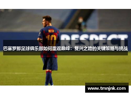 巴塞罗那足球俱乐部如何重返巅峰：复兴之路的关键策略与挑战
