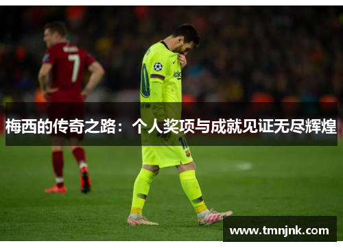 梅西的传奇之路：个人奖项与成就见证无尽辉煌