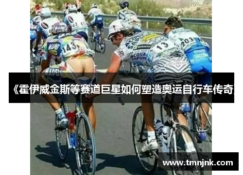 《霍伊威金斯等赛道巨星如何塑造奥运自行车传奇》