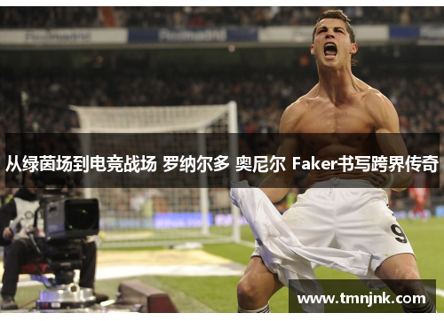 从绿茵场到电竞战场 罗纳尔多 奥尼尔 Faker书写跨界传奇