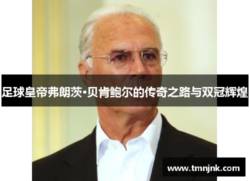 足球皇帝弗朗茨·贝肯鲍尔的传奇之路与双冠辉煌