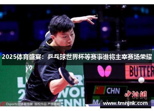 2025体育盛宴：乒乓球世界杯等赛事谁将主宰赛场荣耀