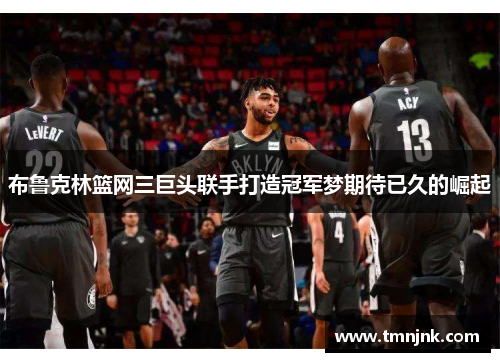 布鲁克林篮网三巨头联手打造冠军梦期待已久的崛起