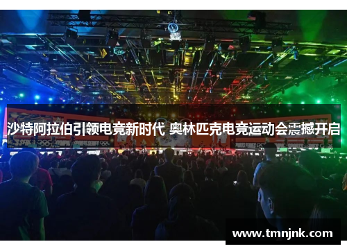 沙特阿拉伯引领电竞新时代 奥林匹克电竞运动会震撼开启