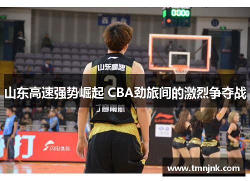 山东高速强势崛起 CBA劲旅间的激烈争夺战