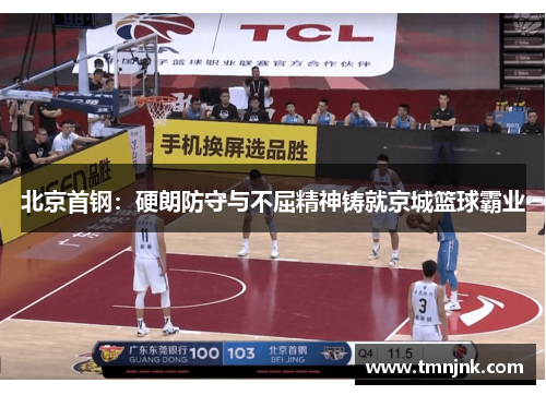 北京首钢：硬朗防守与不屈精神铸就京城篮球霸业