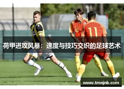 荷甲进攻风暴：速度与技巧交织的足球艺术