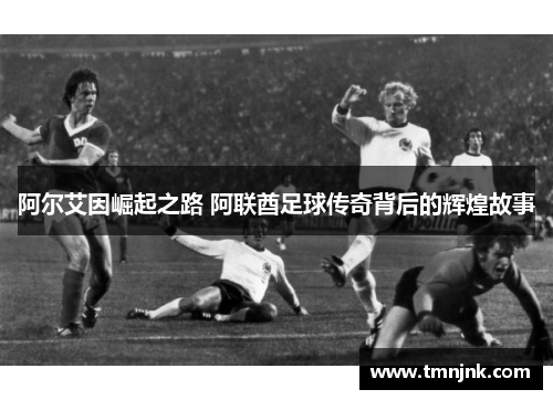 阿尔艾因崛起之路 阿联酋足球传奇背后的辉煌故事