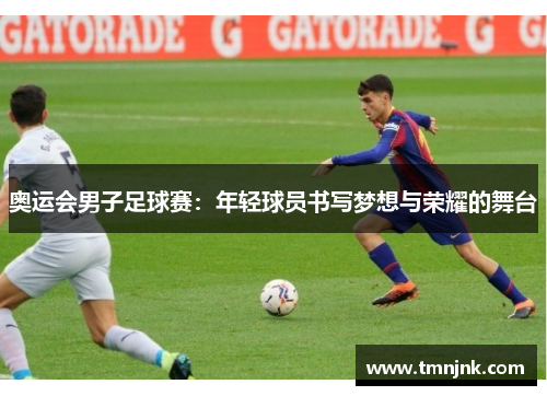奥运会男子足球赛：年轻球员书写梦想与荣耀的舞台