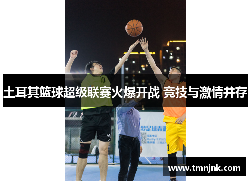 土耳其篮球超级联赛火爆开战 竞技与激情并存