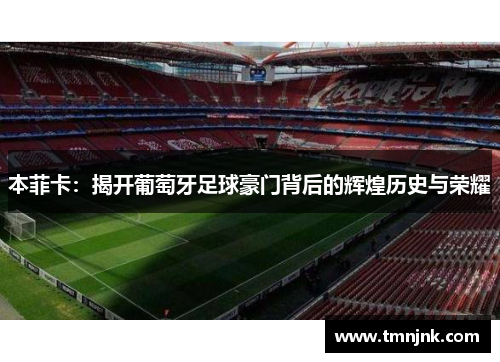 本菲卡：揭开葡萄牙足球豪门背后的辉煌历史与荣耀