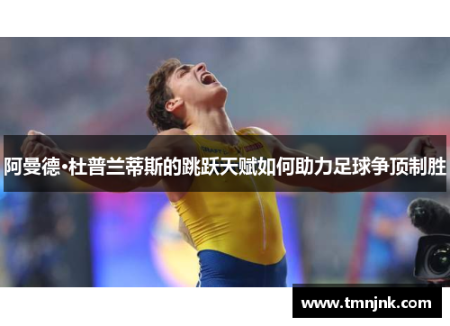 阿曼德·杜普兰蒂斯的跳跃天赋如何助力足球争顶制胜