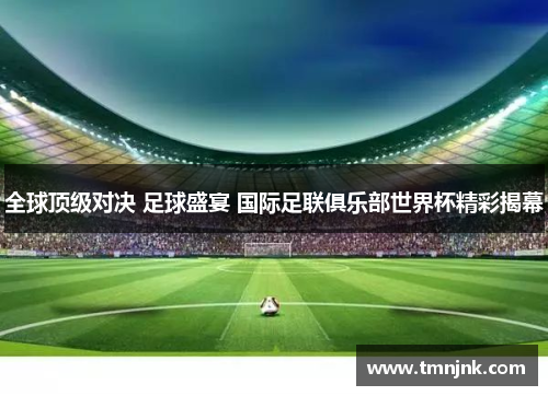 全球顶级对决 足球盛宴 国际足联俱乐部世界杯精彩揭幕