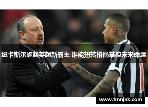 纽卡斯尔崛起英超新霸主 谁能扭转格局掌控未来命运