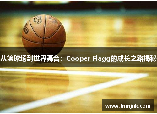 从篮球场到世界舞台：Cooper Flagg的成长之路揭秘