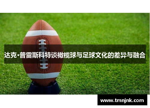 达克·普雷斯科特谈橄榄球与足球文化的差异与融合