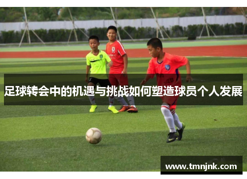 足球转会中的机遇与挑战如何塑造球员个人发展