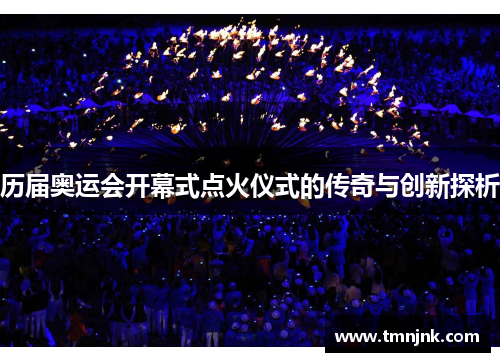历届奥运会开幕式点火仪式的传奇与创新探析