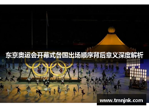 东京奥运会开幕式各国出场顺序背后意义深度解析