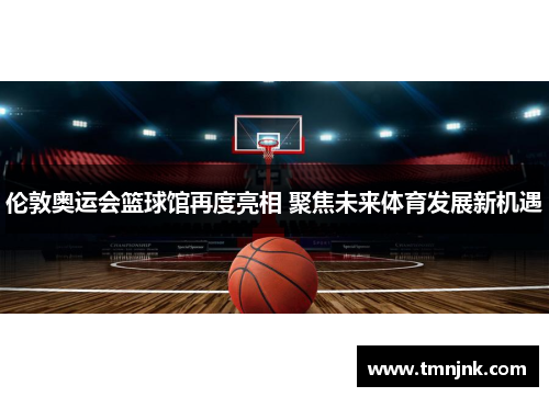 伦敦奥运会篮球馆再度亮相 聚焦未来体育发展新机遇