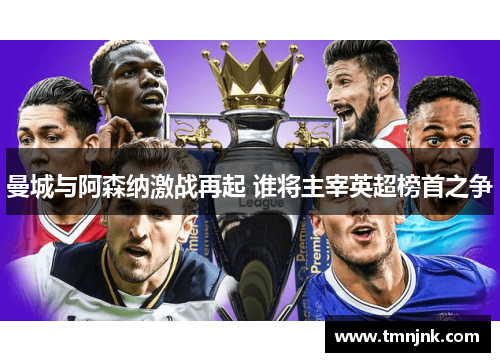 曼城与阿森纳激战再起 谁将主宰英超榜首之争